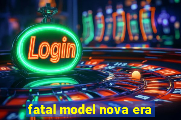 fatal model nova era